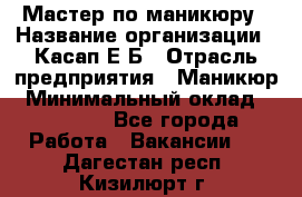 Мастер по маникюру › Название организации ­ Касап Е.Б › Отрасль предприятия ­ Маникюр › Минимальный оклад ­ 15 000 - Все города Работа » Вакансии   . Дагестан респ.,Кизилюрт г.